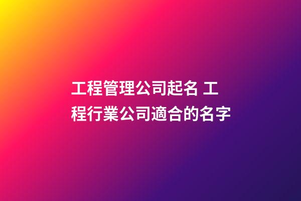 工程管理公司起名 工程行業公司適合的名字-第1張-公司起名-玄機派